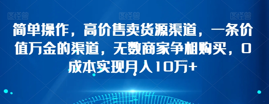 简单操作，高价售卖货源渠道，一条价值万金的渠道，无数商家争相购买，0成本实现月入10万+【揭秘】-21资源库