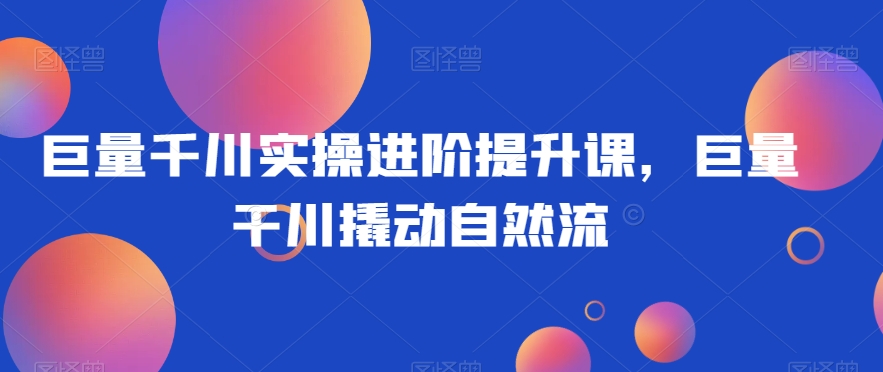巨量千川实操进阶提升课，巨量干川撬动自然流-21资源库