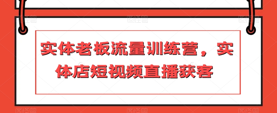 实体老板流量训练营，实体店短视频直播获客-21资源库