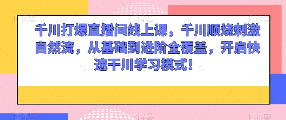 千川打爆直播间线上课，千川顺烧刺激自然流，从基础到进阶全覆盖，开启快速干川学习模式！-21资源库