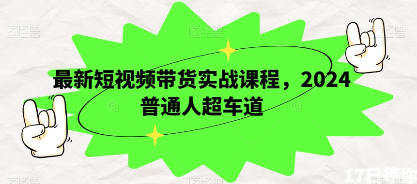 最新短视频带货实战课程，2024普通人超车道-21资源库