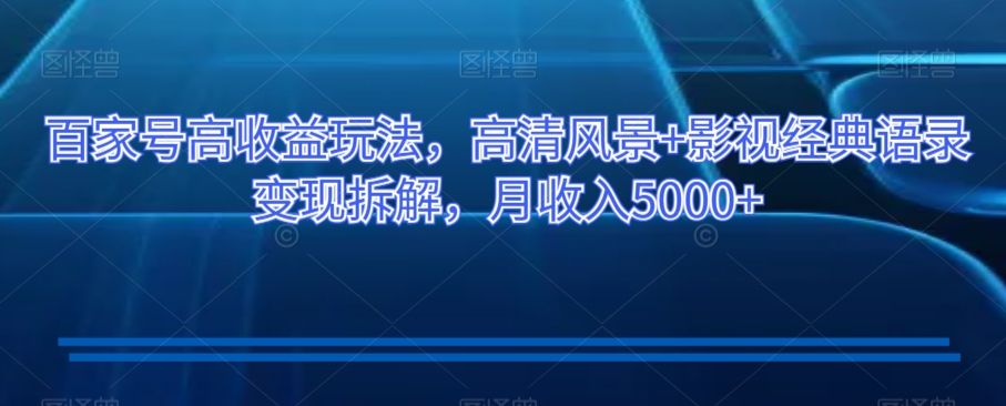 百家号高收益玩法，高清风景+影视经典语录变现拆解，月收入5000+【揭秘】-21资源库