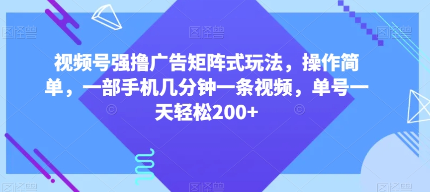 视频号强撸广告矩阵式玩法，操作简单，一部手机几分钟一条视频，单号一天轻松200+【揭秘】-21资源库