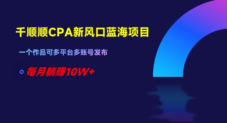 千顺顺CPA新风口蓝海项目，一个作品可多平台多账号发布，每月躺赚10W+【揭秘】-21资源库