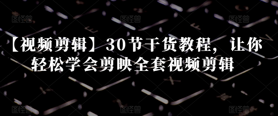 【视频剪辑】30节干货教程，让你轻松学会剪映全套视频剪辑-21资源库