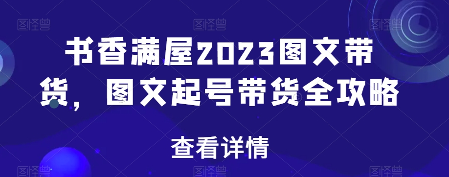 书香满屋2023图文带货，图文起号带货全攻略-21资源库