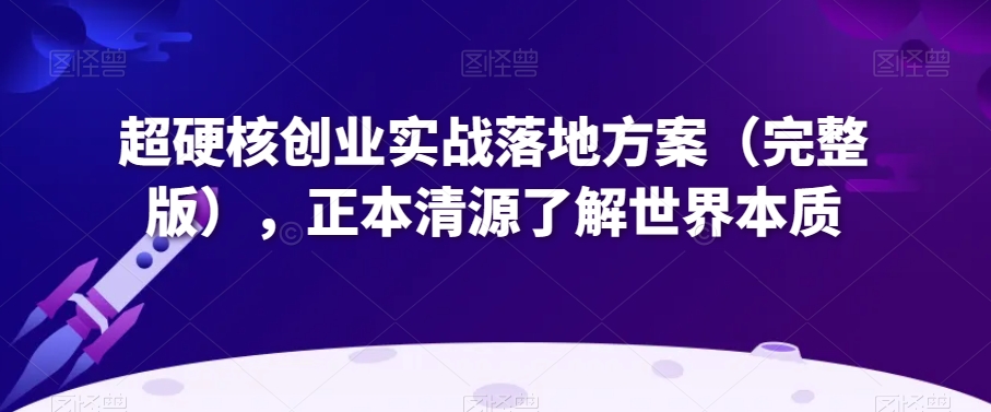 超硬核创业实战落地方案（完整版），正本清源了解世界本质-21资源库