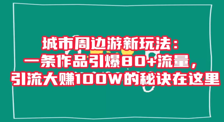 城市周边游新玩法：一条作品引爆80+流量，引流大赚100W的秘诀在这里【揭秘】-21资源库