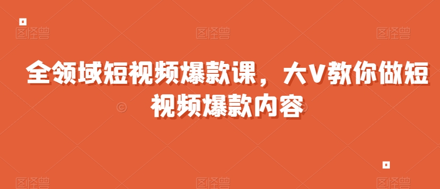 全领域短视频爆款课，全网两千万粉丝大V教你做短视频爆款内容-21资源库