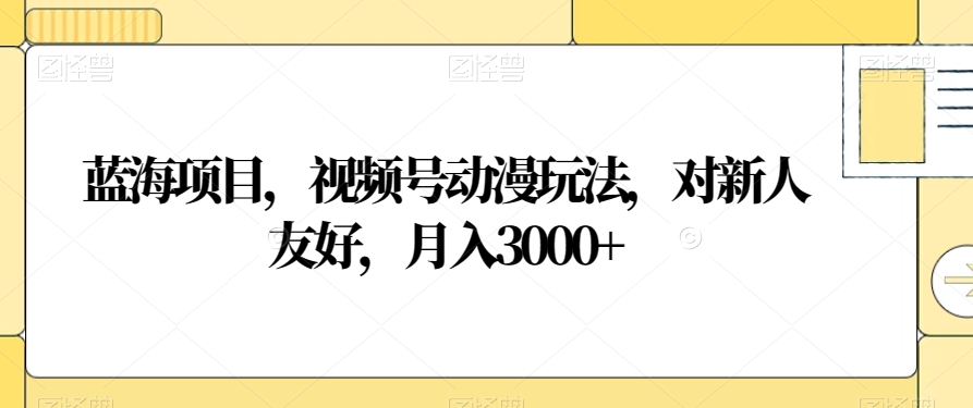 蓝海项目，视频号动漫玩法，对新人友好，月入3000+【揭秘】-21资源库