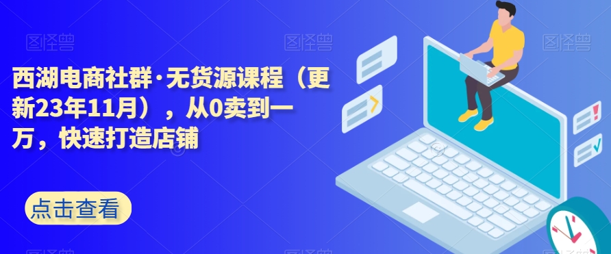 西湖电商社群·无货源课程（更新23年11月），从0卖到一万，快速打造店铺-21资源库