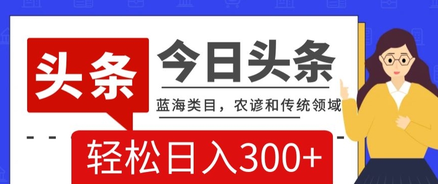 AI头条传统和农谚领域，蓝海类目，搬运+AI优化，轻松日入300+【揭秘】-21资源库