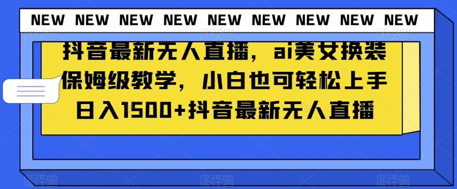 抖音最新无人直播，ai美女换装保姆级教学，小白也可轻松上手日入1500+【揭秘】-21资源库