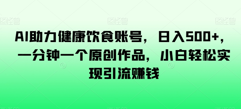 AI助力健康饮食账号，日入500+，一分钟一个原创作品，小白轻松实现引流赚钱【揭秘】-21资源库