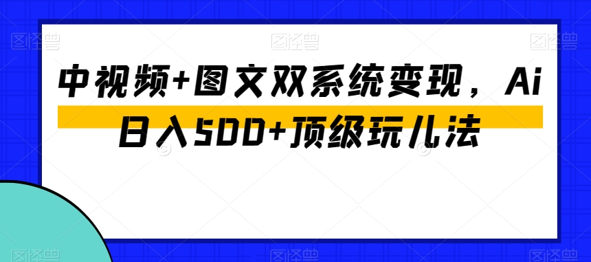 中视频+图文双系统变现，Ai日入500+顶级玩儿法-21资源库