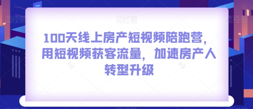 100天线上房产短视频陪跑营，用短视频获客流量，加速房产人转型升级-21资源库