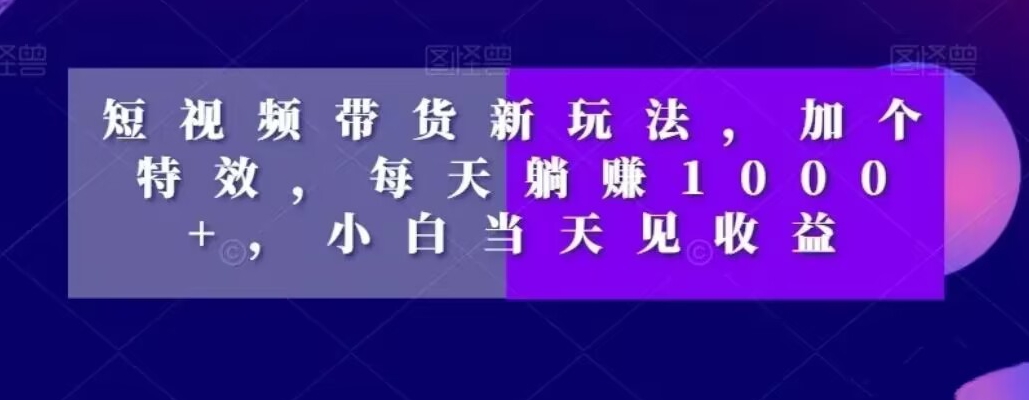 短视频带货新玩法，加个特效，每天躺赚1000+，小白当天见收益【揭秘】-21资源库