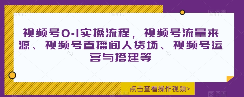 视频号0-1实操流程，视频号流量来源、视频号直播间人货场、视频号运营与搭建等-21资源库
