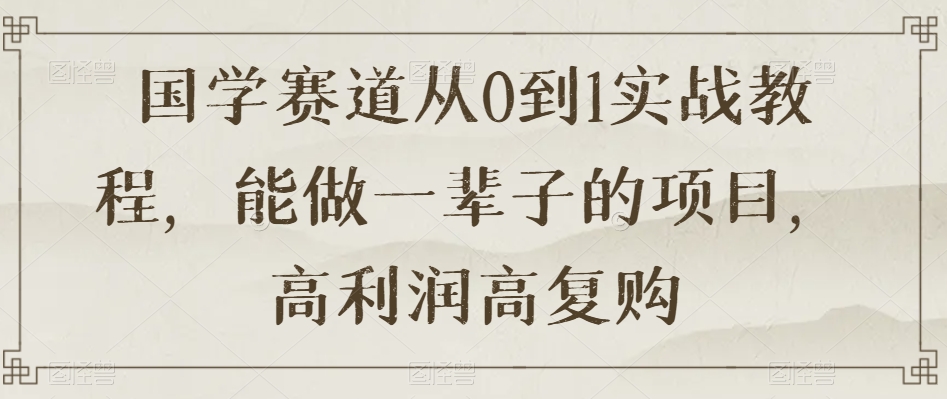 国学赛道从0到1实战教程，能做一辈子的项目，高利润高复购-21资源库