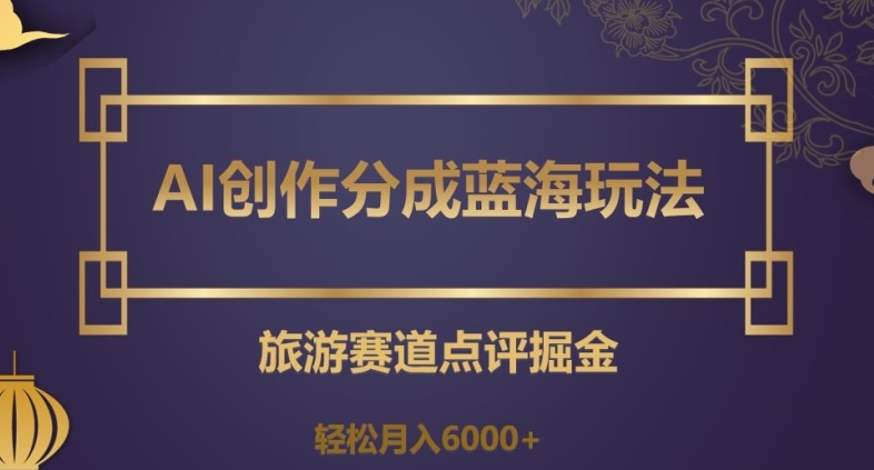 AI创作分成蓝海玩法，旅游赛道点评掘金，轻松月入6000+【揭秘】-21资源库