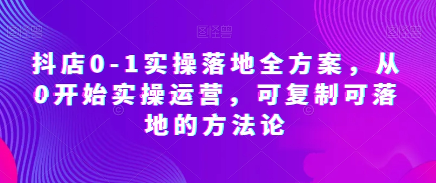 抖店0-1实操落地全方案，从0开始实操运营，可复制可落地的方法论-21资源库