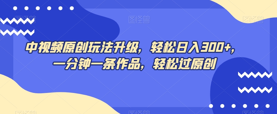 中视频原创玩法升级，轻松日入300+，一分钟一条作品，轻松过原创【揭秘】-21资源库
