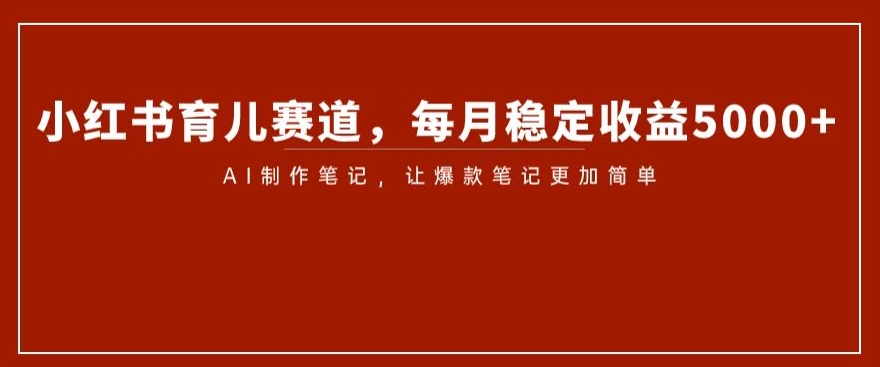 小红书育儿赛道，每月稳定收益5000+，AI制作笔记让爆款笔记更加简单【揭秘】-21资源库