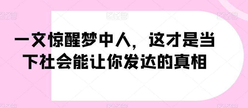 一文惊醒梦中人，这才是当下社会能让你发达的真相【公众号付费文章】-21资源库
