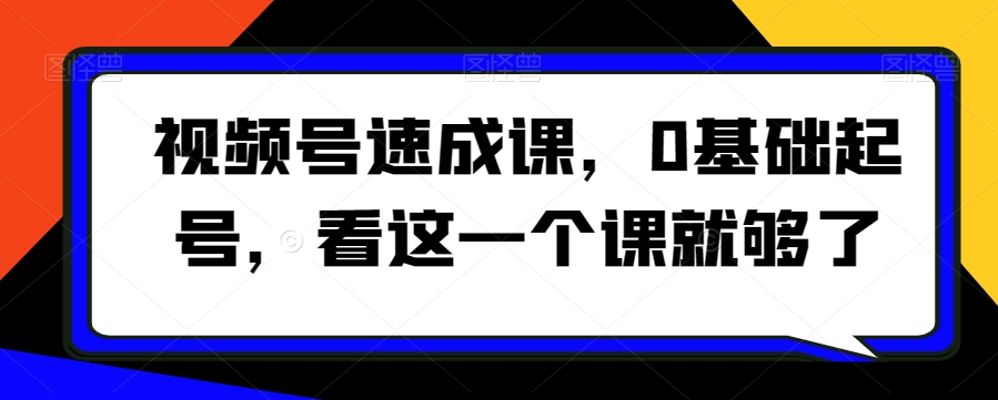 视频号速成课，​0基础起号，看这一个课就够了-21资源库