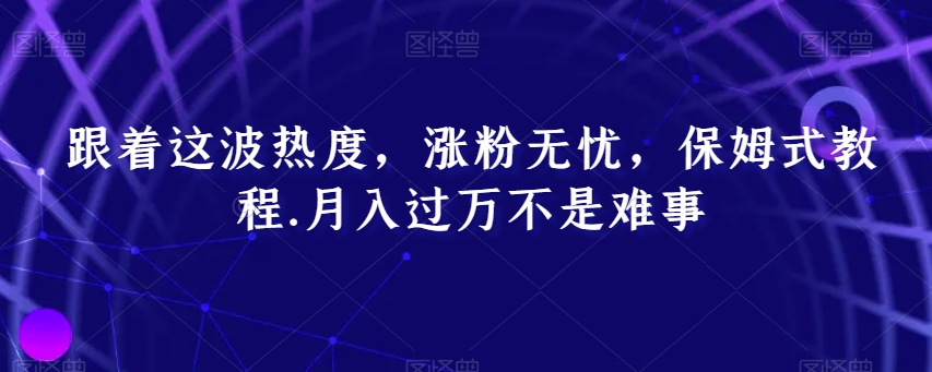 跟着这波热度，涨粉无忧，保姆式教程，月入过万不是难事【揭秘】-21资源库