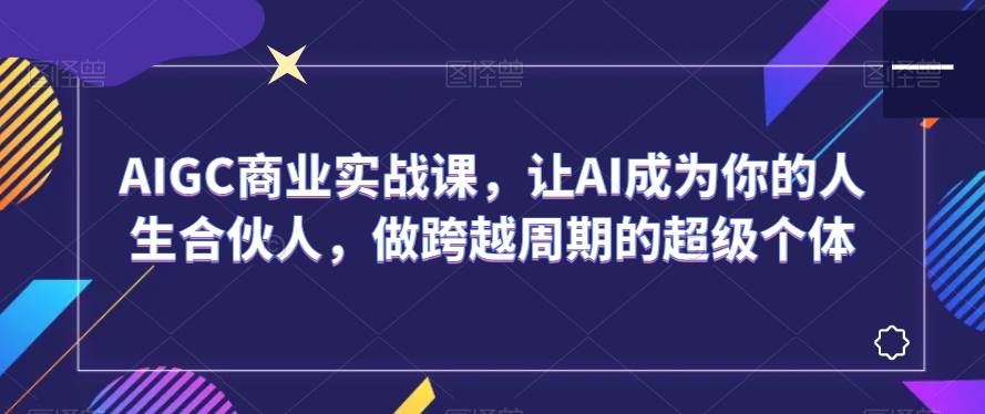AIGC商业实战课，让AI成为你的人生合伙人，做跨越周期的超级个体-21资源库