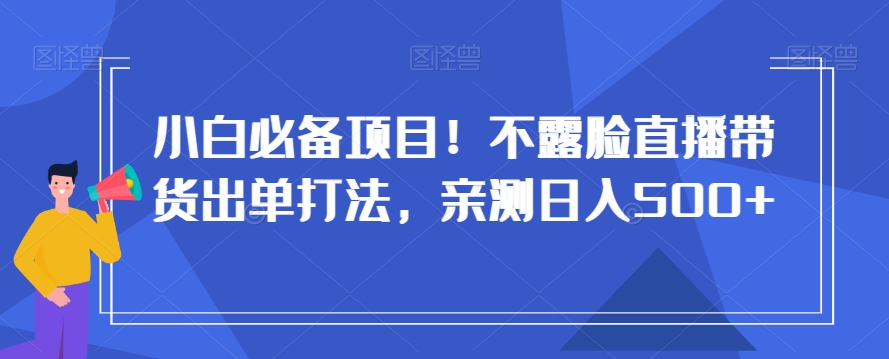 小白必备项目！不露脸直播带货出单打法，亲测日入500+【揭秘】-21资源库