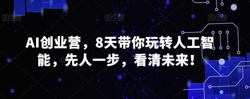AI创业营，8天带你玩转人工智能，先人一步，看清未来！-21资源库