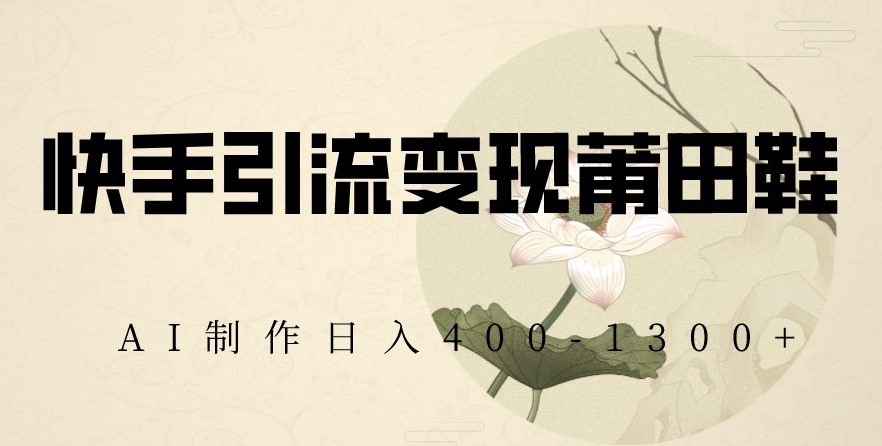 快手引流变现莆田鞋，AI制作日入400+【揭秘】-21资源库