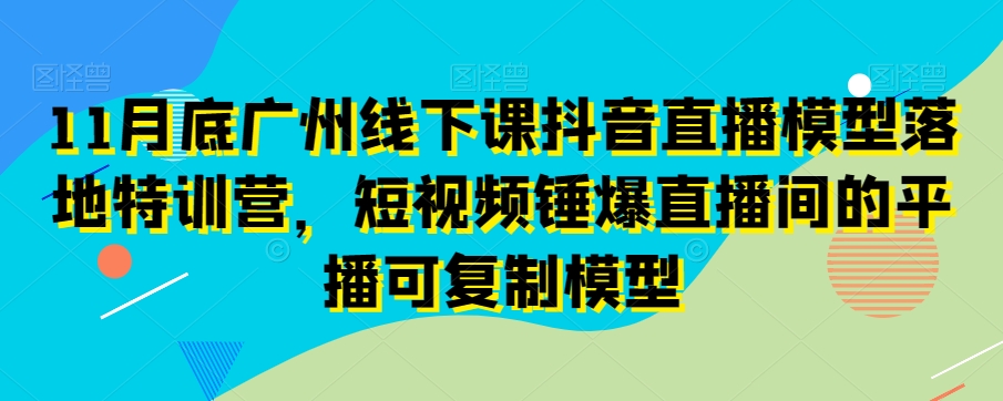 11月底广州线下课抖音直播模型落地特训营，短视频锤爆直播间的平播可复制模型-21资源库