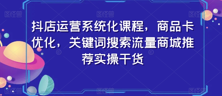 抖店运营系统化课程，商品卡优化，关键词搜索流量商城推荐实操干货-21资源库