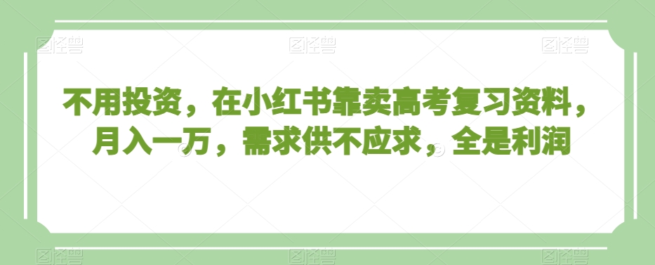 不用投资，在小红书靠卖高考复习资料，月入一万，需求供不应求，全是利润【揭秘】-21资源库