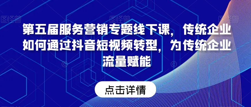第五届服务营销专题线下课，传统企业如何通过抖音短视频转型，为传统企业流量赋能-21资源库