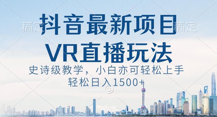 抖音最新VR直播玩法，史诗级教学，小白也可轻松上手轻松日入1500+【揭秘】-21资源库