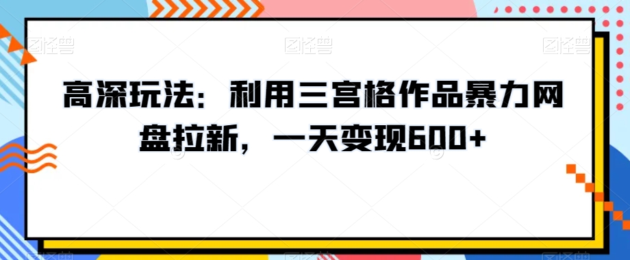 高深玩法：利用三宫格作品暴力网盘拉新，一天变现600+【揭秘】-21资源库