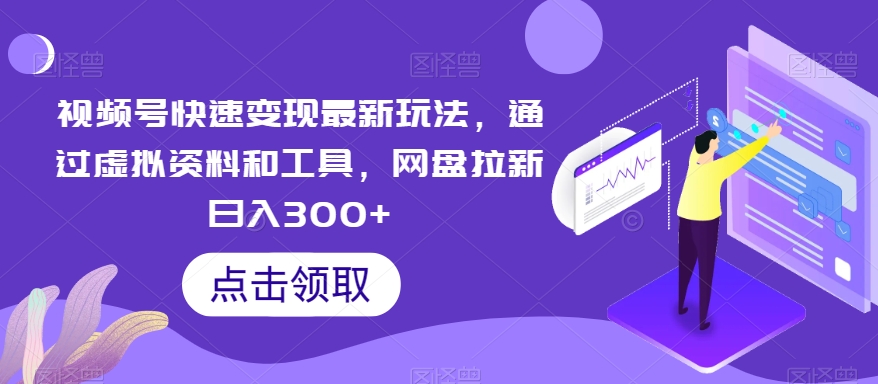 视频号快速变现最新玩法，通过虚拟资料和工具，网盘拉新日入300+【揭秘】-21资源库