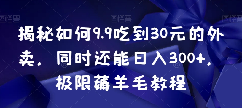 揭秘如何9.9吃到30元的外卖，同时还能日入300+，极限薅羊毛教程-21资源库
