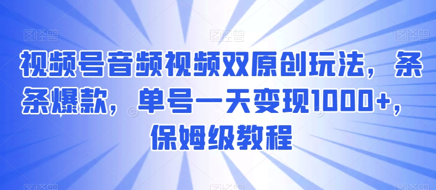 视频号音频视频双原创玩法，条条爆款，单号一天变现1000+，保姆级教程【揭秘】-21资源库