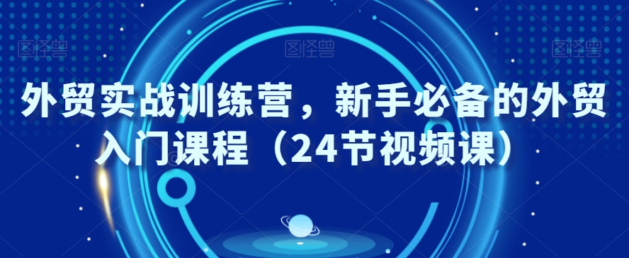 外贸实战训练营，新手必备的外贸入门课程（24节视频课）-21资源库