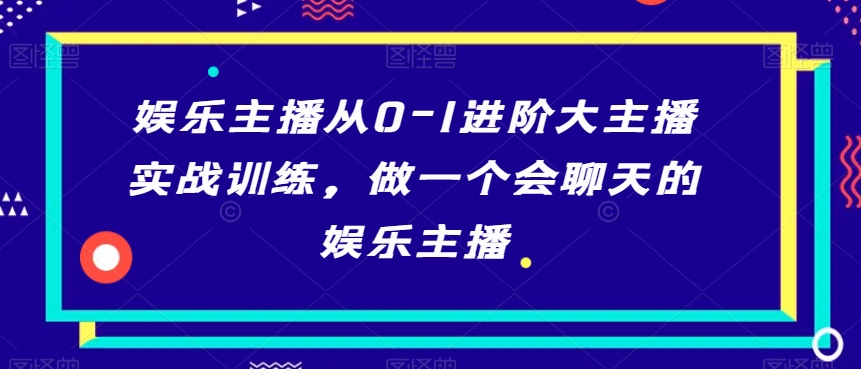 娱乐主播从0-1进阶大主播实战训练，做一个会聊天的娱乐主播-21资源库