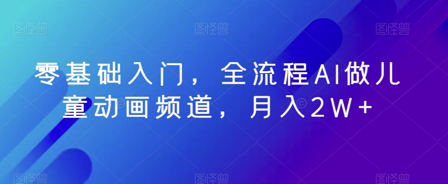 零基础入门，全流程AI做儿童动画频道，月入2W+-21资源库
