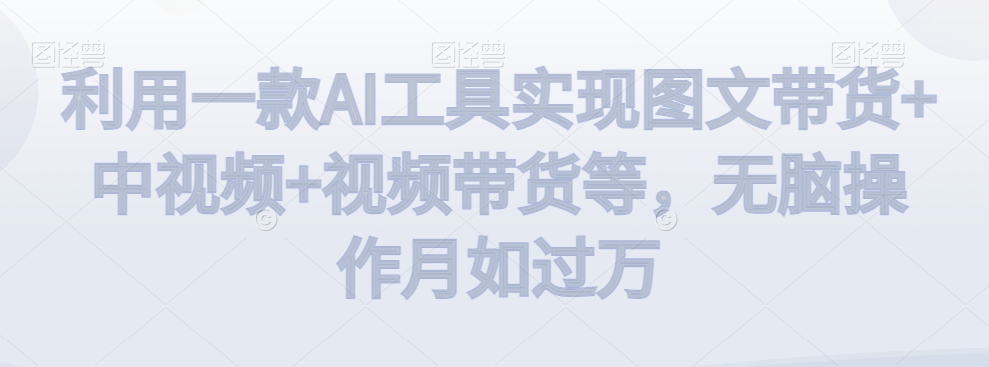 利用一款AI工具实现图文带货+中视频+视频带货等，无脑操作月如过万【揭秘】-21资源库