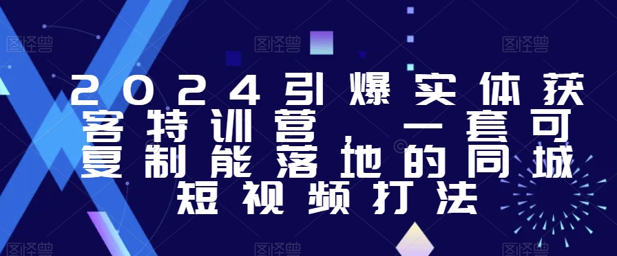 2024引爆实体获客特训营，​一套可复制能落地的同城短视频打法-21资源库