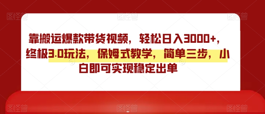 靠搬运爆款带货视频，轻松日入3000+，终极3.0玩法，保姆式教学，简单三步，小白即可实现稳定出单【揭秘】-21资源库