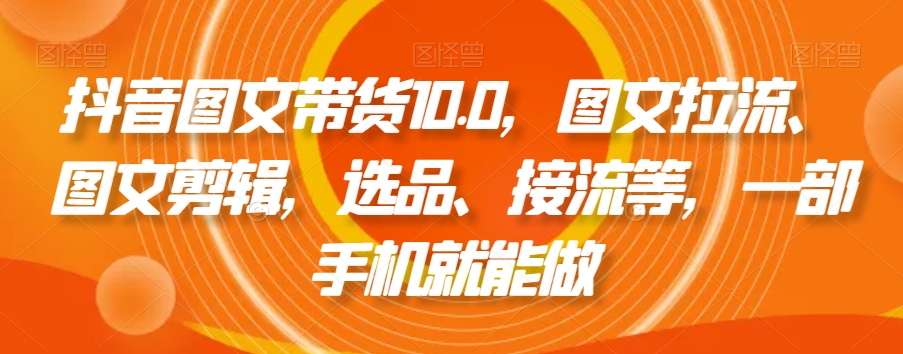 抖音图文带货10.0，图文拉流、图文剪辑，选品、接流等，一部手机就能做-21资源库